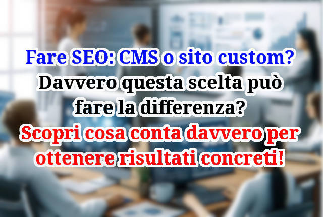 Davvero è importante la scelta tra CMS e sito custom per ottenere risultati SEO?